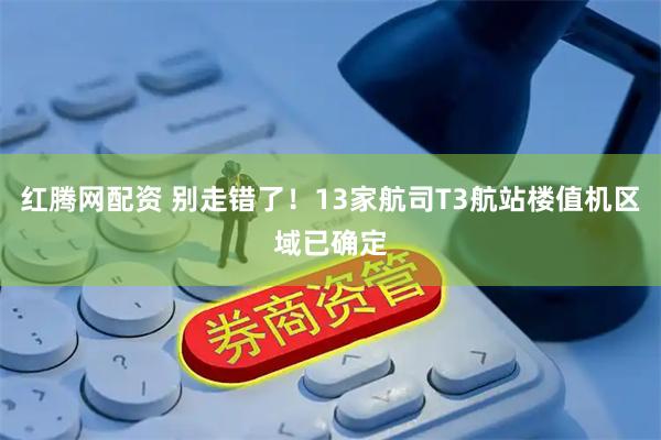 红腾网配资 别走错了！13家航司T3航站楼值机区域已确定
