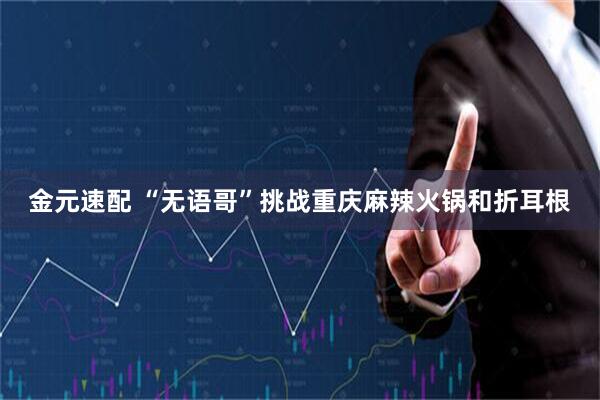 金元速配 “无语哥”挑战重庆麻辣火锅和折耳根