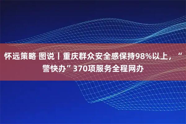 怀远策略 图说丨重庆群众安全感保持98%以上，“警快办”370项服务全程网办