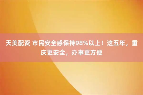 天美配资 市民安全感保持98%以上！这五年，重庆更安全，办事更方便