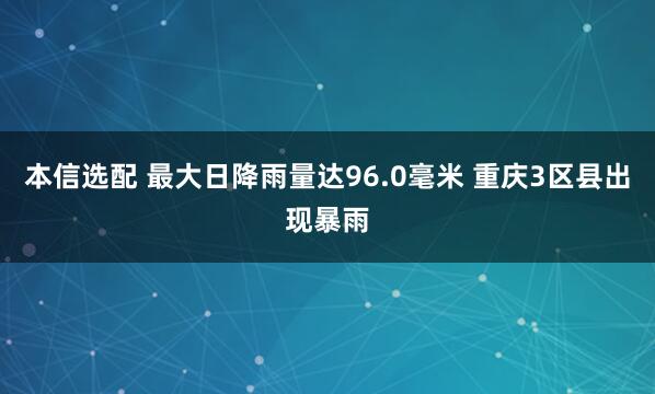 本信选配 最大日降雨量达96.0毫米 重庆3区县出现暴雨