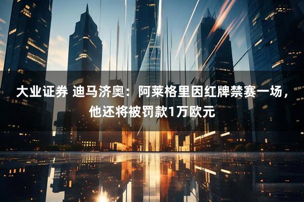 大业证券 迪马济奥：阿莱格里因红牌禁赛一场，他还将被罚款1万欧元