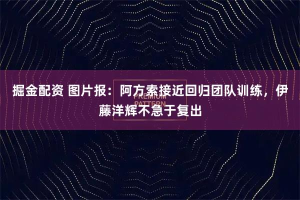 掘金配资 图片报：阿方索接近回归团队训练，伊藤洋辉不急于复出