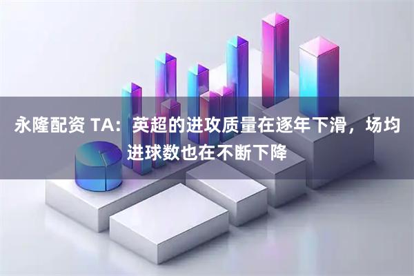 永隆配资 TA：英超的进攻质量在逐年下滑，场均进球数也在不断下降