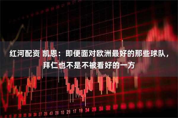 红河配资 凯恩：即便面对欧洲最好的那些球队，拜仁也不是不被看好的一方