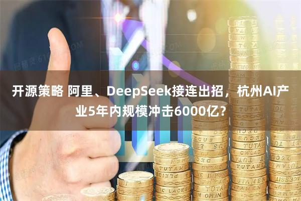 开源策略 阿里、DeepSeek接连出招，杭州AI产业5年内规模冲击6000亿？