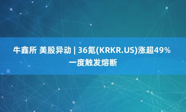 牛鑫所 美股异动 | 36氪(KRKR.US)涨超49% 一度触发熔断