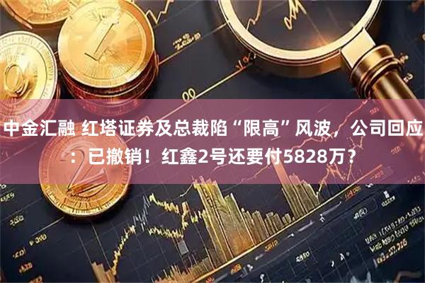 中金汇融 红塔证券及总裁陷“限高”风波，公司回应：已撤销！红鑫2号还要付5828万？
