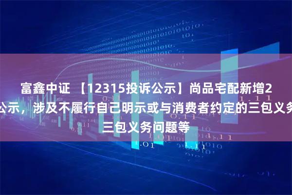 富鑫中证 【12315投诉公示】尚品宅配新增2件投诉公示，涉及不履行自己明示或与消费者约定的三包义务问题等
