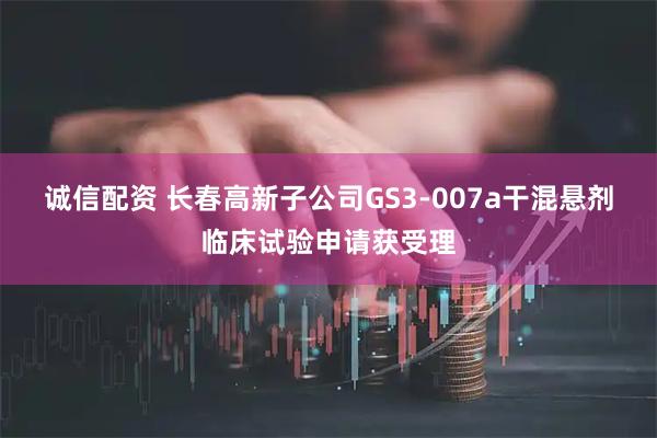 诚信配资 长春高新子公司GS3-007a干混悬剂临床试验申请获受理