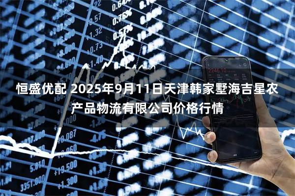恒盛优配 2025年9月11日天津韩家墅海吉星农产品物流有限公司价格行情