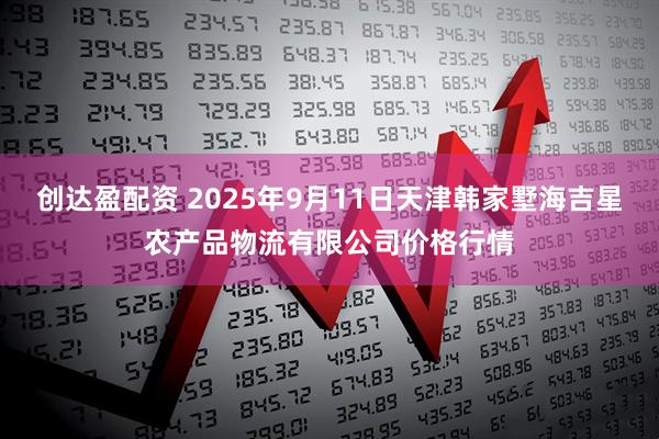 创达盈配资 2025年9月11日天津韩家墅海吉星农产品物流有限公司价格行情