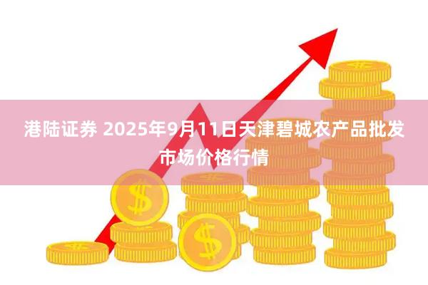 港陆证券 2025年9月11日天津碧城农产品批发市场价格行情