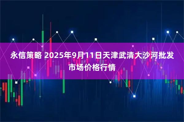 永信策略 2025年9月11日天津武清大沙河批发市场价格行情