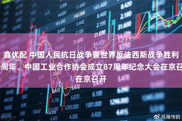 鑫优配 中国人民抗日战争暨世界反法西斯战争胜利80周年、中国工业合作协会成立87周年纪念大会在京召开
