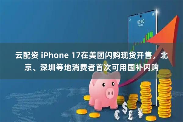 云配资 iPhone 17在美团闪购现货开售，北京、深圳等地消费者首次可用国补闪购