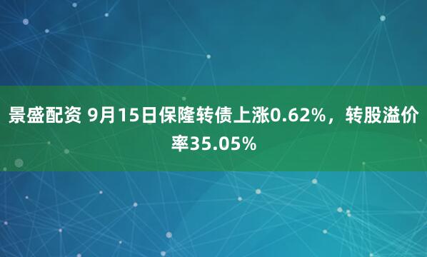 景盛配资 9月15日保隆转债上涨0.62%，转股溢价率35.05%