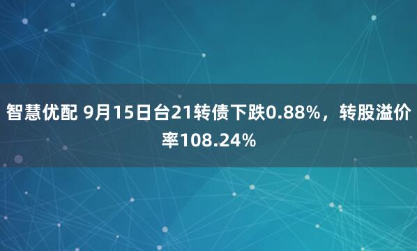 智慧优配 9月15日台21转债下跌0.88%，转股溢价率108.24%