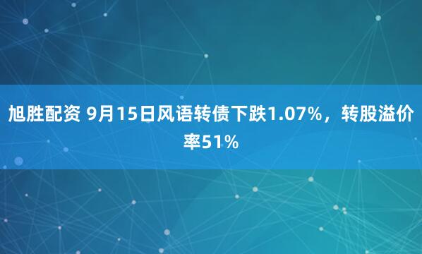 旭胜配资 9月15日风语转债下跌1.07%，转股溢价率51%