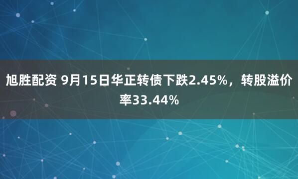 旭胜配资 9月15日华正转债下跌2.45%，转股溢价率33.44%