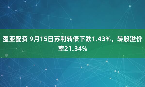 盈亚配资 9月15日苏利转债下跌1.43%，转股溢价率21.34%