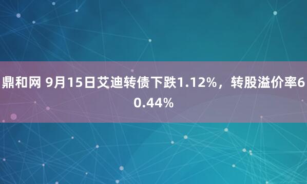 鼎和网 9月15日艾迪转债下跌1.12%，转股溢价率60.44%