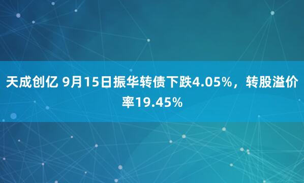 天成创亿 9月15日振华转债下跌4.05%，转股溢价率19.45%