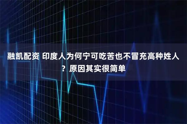 融凯配资 印度人为何宁可吃苦也不冒充高种姓人？原因其实很简单