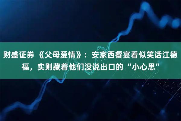 财盛证券 《父母爱情》：安家西餐宴看似笑话江德福，实则藏着他们没说出口的 “小心思”