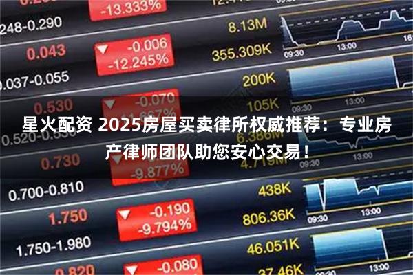星火配资 2025房屋买卖律所权威推荐：专业房产律师团队助您安心交易！