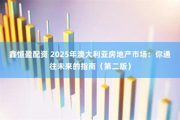 鑫恒盈配资 2025年澳大利亚房地产市场：你通往未来的指南（第二版）