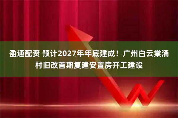 盈通配资 预计2027年年底建成！广州白云棠涌村旧改首期复建安置房开工建设