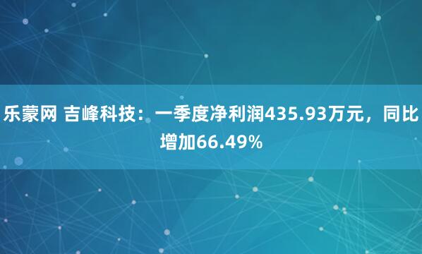 乐蒙网 吉峰科技：一季度净利润435.93万元，同比增加66.49%