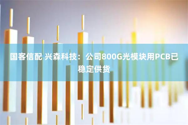 国客信配 兴森科技：公司800G光模块用PCB已稳定供货