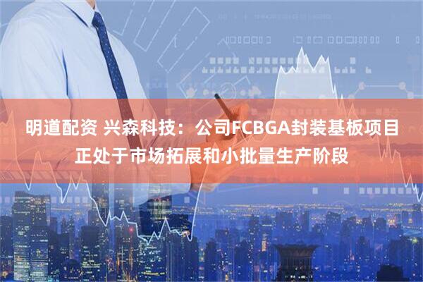 明道配资 兴森科技：公司FCBGA封装基板项目正处于市场拓展和小批量生产阶段