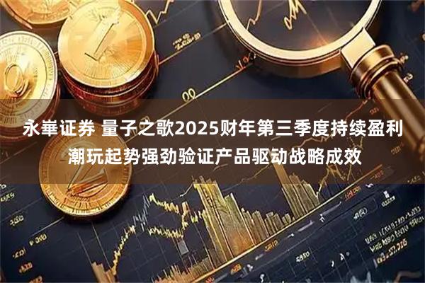 永崋证券 量子之歌2025财年第三季度持续盈利 潮玩起势强劲验证产品驱动战略成效