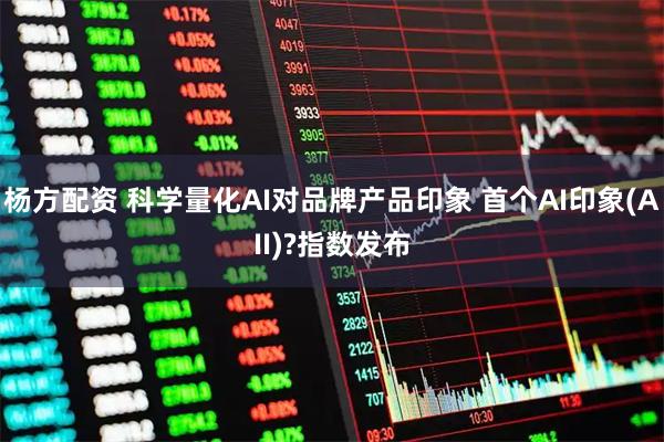 杨方配资 科学量化AI对品牌产品印象 首个AI印象(AII)?指数发布
