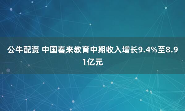 公牛配资 中国春来教育中期收入增长9.4%至8.91亿元