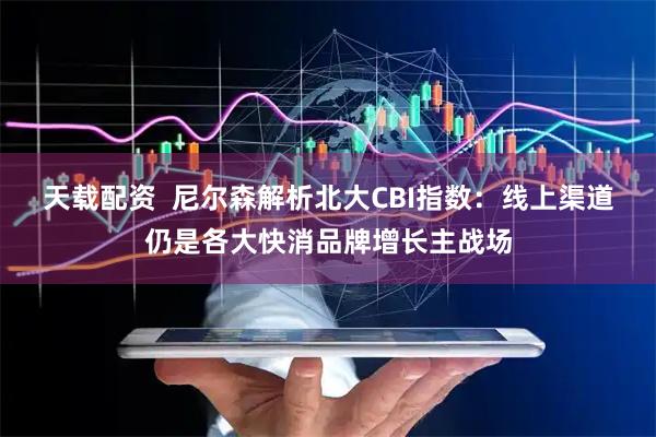 天载配资  尼尔森解析北大CBI指数：线上渠道仍是各大快消品牌增长主战场