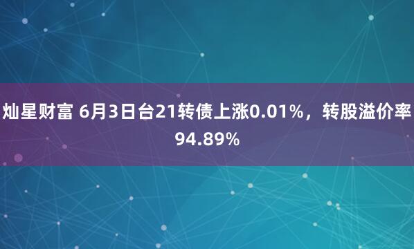 灿星财富 6月3日台21转债上涨0.01%，转股溢价率94.89%