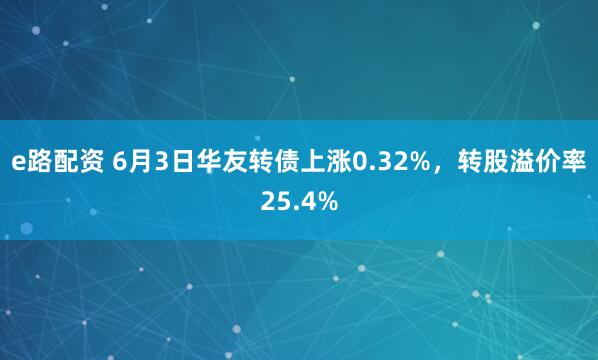 e路配资 6月3日华友转债上涨0.32%，转股溢价率25.4%