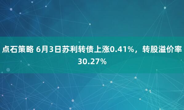 点石策略 6月3日苏利转债上涨0.41%，转股溢价率30.27%