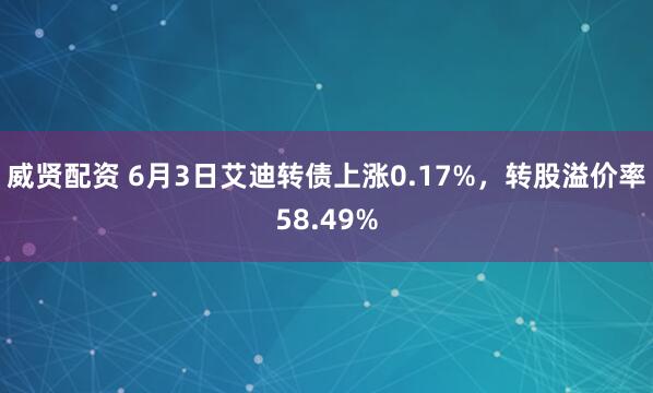 威贤配资 6月3日艾迪转债上涨0.17%，转股溢价率58.49%
