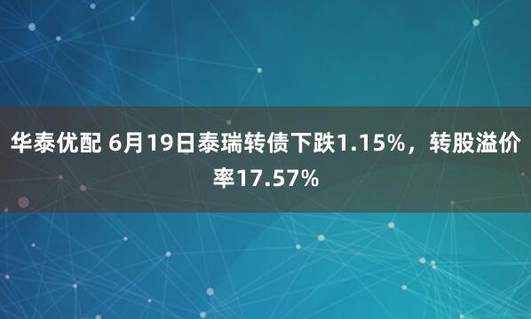 华泰优配 6月19日泰瑞转债下跌1.15%，转股溢价率17.57%