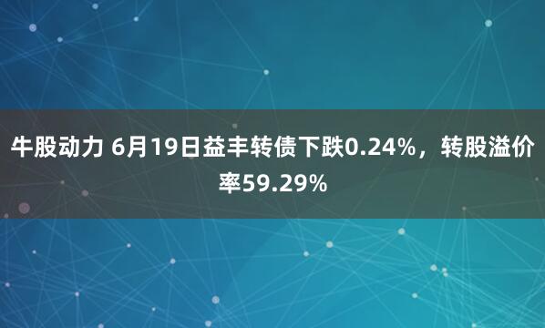 牛股动力 6月19日益丰转债下跌0.24%，转股溢价率59.29%