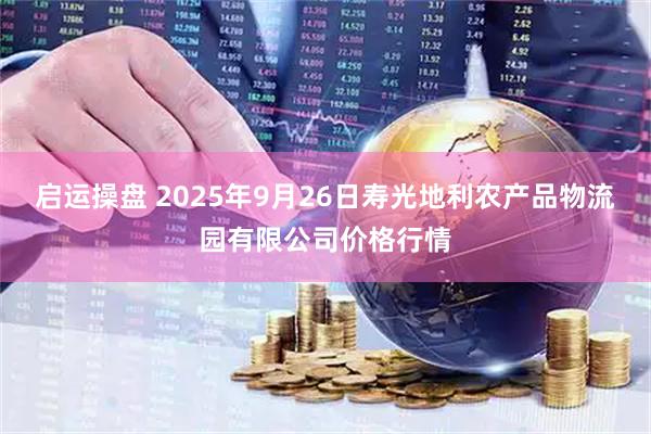 启运操盘 2025年9月26日寿光地利农产品物流园有限公司价格行情