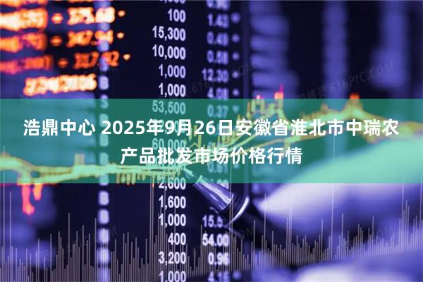 浩鼎中心 2025年9月26日安徽省淮北市中瑞农产品批发市场价格行情