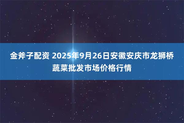 金斧子配资 2025年9月26日安徽安庆市龙狮桥蔬菜批发市场价格行情