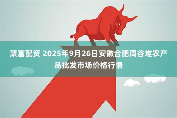 聚富配资 2025年9月26日安徽合肥周谷堆农产品批发市场价格行情