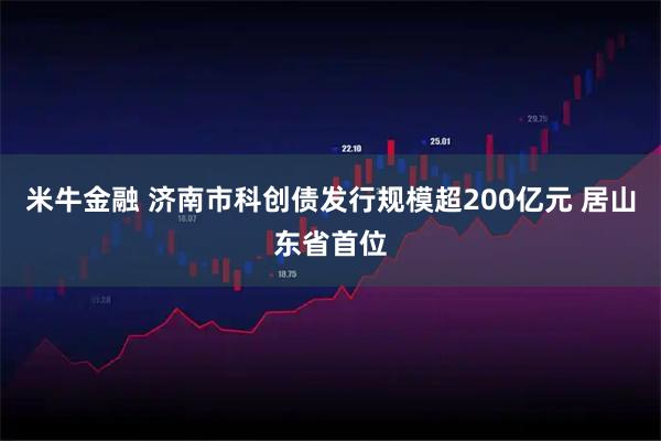 米牛金融 济南市科创债发行规模超200亿元 居山东省首位